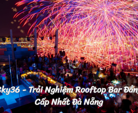 Sky36 - Trải Nghiệm Rooftop Bar Đẳng Cấp Nhất Đà Nẵng
