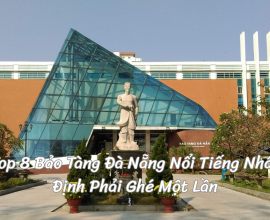 Top 8 Bảo Tàng Đà Nẵng Nổi Tiếng Nhất Định Phải Ghé Một Lần