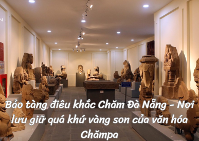 Bảo tàng điêu khắc Chăm Đà Nẵng - Nơi lưu giữ quá khứ vàng son của văn hóa Chămpa
